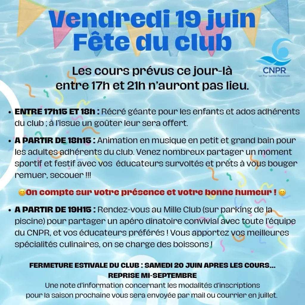 Photo by Club CNPR on June 12, 2026. May be an image of swimming and text that says 'Vendredi 19 juin Fête du club Les cours prévus ce entre 17h et 21h n'auront pas lieu. DE géante pour les enfants et ados adhérents goûter leur sera offert. sportif festif remuer, secouer club. vos éducateurs survoltés :Animation en musique en petit et grand bain pour un moment vous bouger prêts compte sur votre présence et votre bonne PARTIR DE Mille Club (sur parking piscine) pour partager un apéro dinatoire convivial avec CNPR, vos éducateurs spécialités culinaires, on se charge Vous apportez boissons! FERMETURE ESTIVALE 20 JUIN Une note d'information concernant modalités saison prochaine vous sera envoyée par mail'.